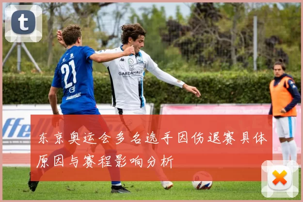 东京奥运会多名选手因伤退赛具体原因与赛程影响分析