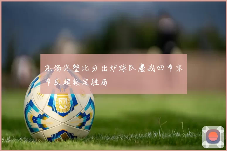 完场完整比分出炉球队鏖战四节末节反超锁定胜局