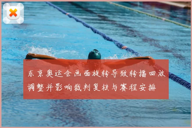 东京奥运会画面旋转导致转播回放调整并影响裁判复核与赛程安排