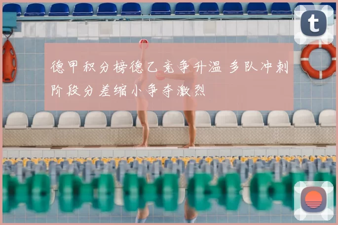 德甲积分榜德乙竞争升温 多队冲刺阶段分差缩小争夺激烈