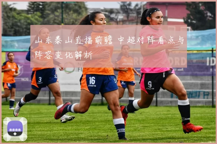 山东泰山直播前瞻 中超对阵看点与阵容变化解析
