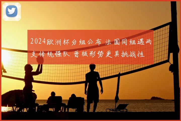 2024欧洲杯分组公布 法国同组遇两支传统强队 晋级形势更具挑战性