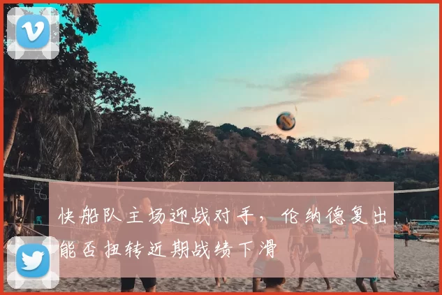 快船队主场迎战对手,伦纳德复出能否扭转近期战绩下滑