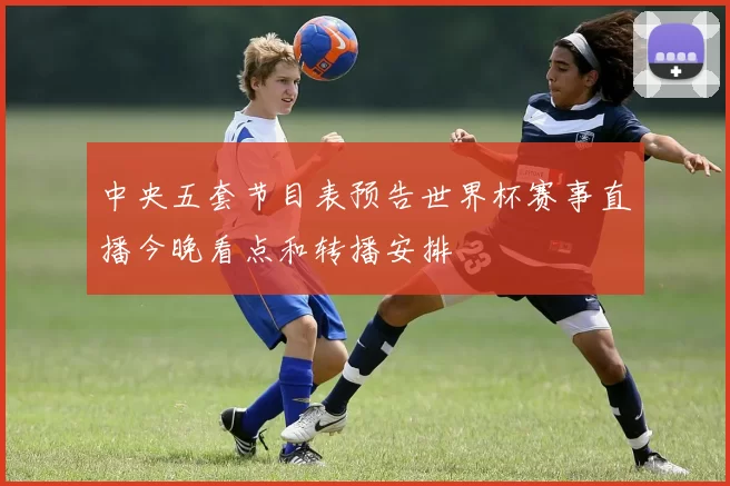 中央五套节目表预告世界杯赛事直播今晚看点和转播安排