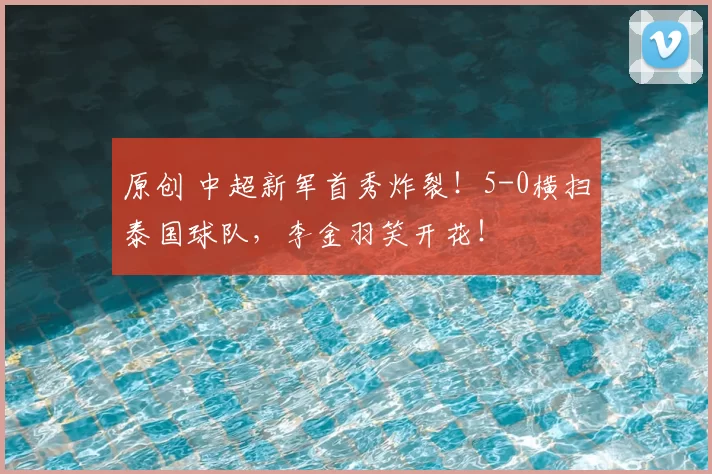 原创 中超新军首秀炸裂！5-0横扫泰国球队，李金羽笑开花！
