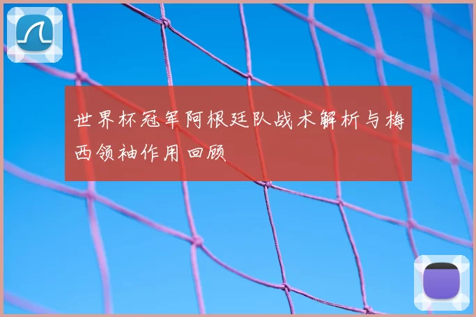 世界杯冠军阿根廷队战术解析与梅西领袖作用回顾