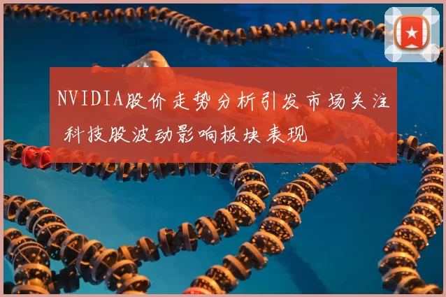 NVIDIA股价走势分析引发市场关注 科技股波动影响板块表现