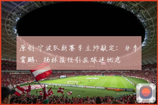 原创 宁波队新赛季主帅敲定：非李霄鹏，杨林接任引发球迷忧虑