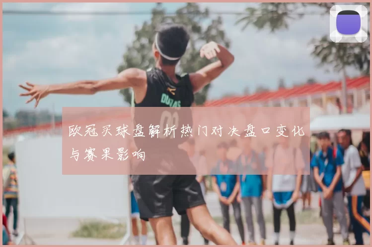 欧冠买球盘解析热门对决盘口变化与赛果影响