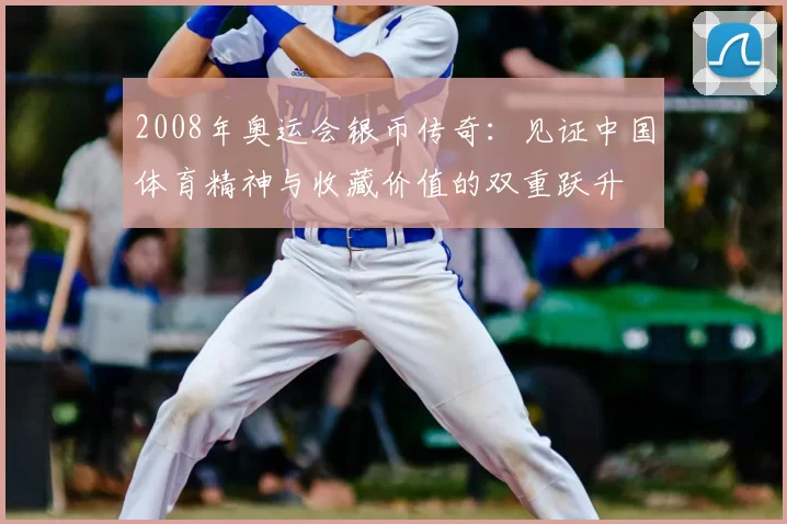 2008年奥运会银币传奇：见证中国体育精神与收藏价值的双重跃升
