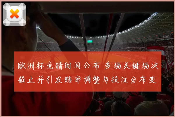 欧洲杯竞猜时间公布 多场关键场次截止并引发赔率调整与投注分布变化