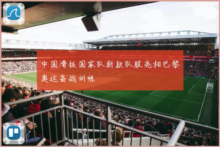 中国滑板国家队新款队服亮相巴黎奥运备战训练