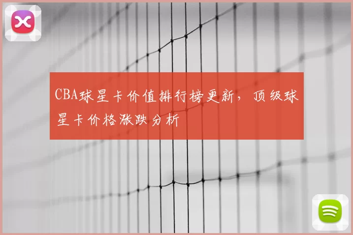 CBA球星卡价值排行榜更新，顶级球星卡价格涨跌分析
