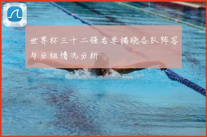 世界杯三十二强名单揭晓各队阵容与分组情况分析