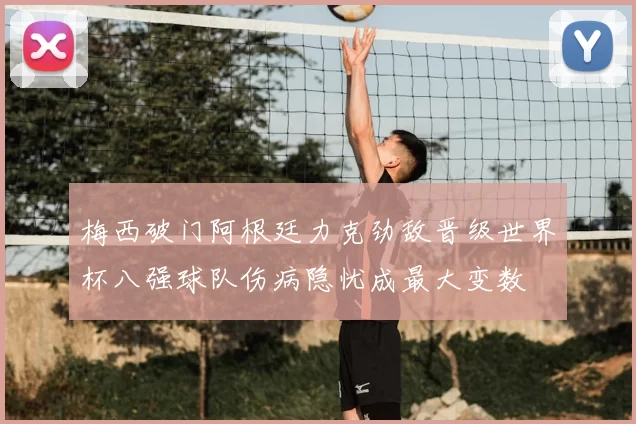 梅西破门阿根廷力克劲敌晋级世界杯八强球队伤病隐忧成最大变数