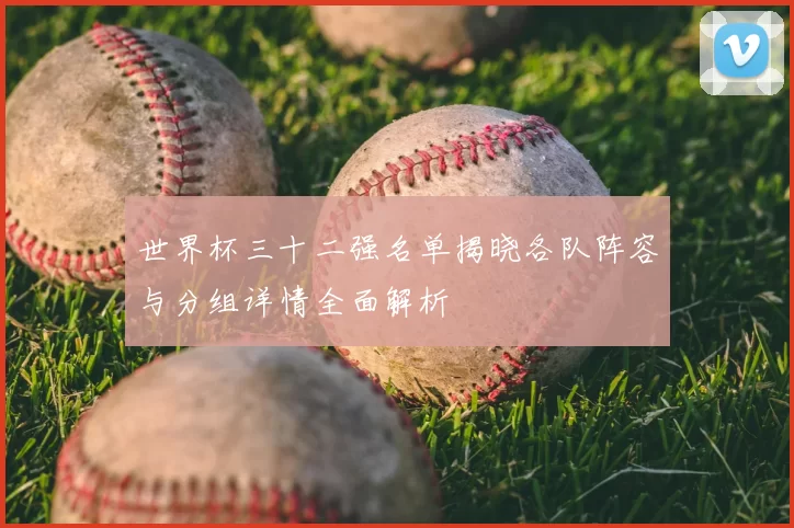 世界杯三十二强名单揭晓各队阵容与分组详情全面解析