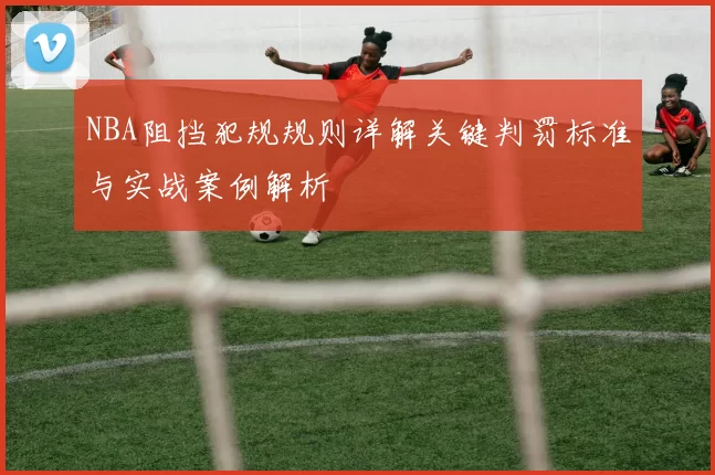 NBA阻挡犯规规则详解关键判罚标准与实战案例解析
