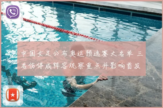 中国女足公布奥运预选赛大名单 三名伤停成阵容观察重点并影响首发