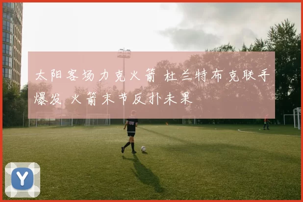 太阳客场力克火箭 杜兰特布克联手爆发 火箭末节反扑未果