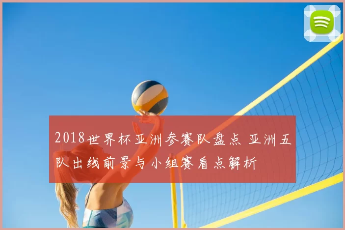 2018世界杯亚洲参赛队盘点 亚洲五队出线前景与小组赛看点解析
