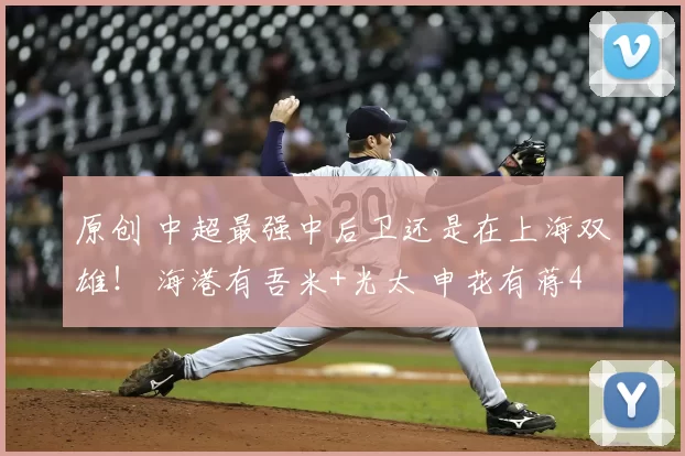 原创 中超最强中后卫还是在上海双雄! 海港有吾米+光太 申花有蒋4朱5