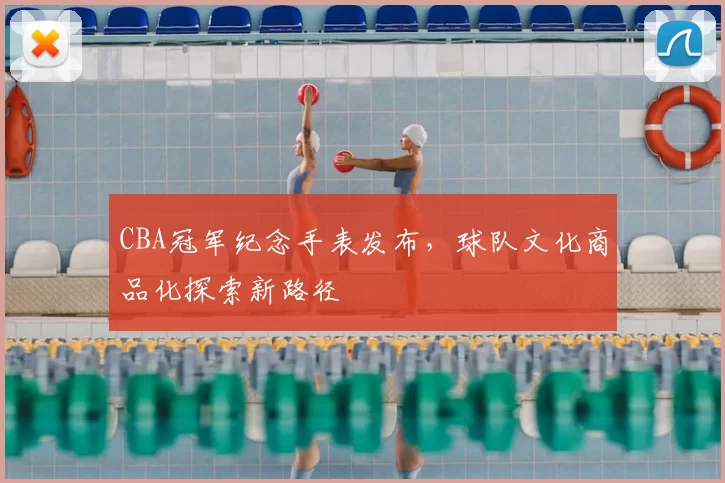 CBA冠军纪念手表发布，球队文化商品化探索新路径