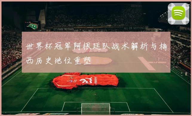 世界杯冠军阿根廷队战术解析与梅西历史地位重塑