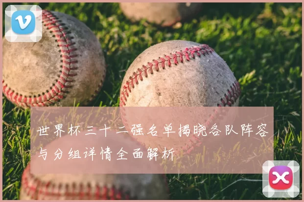 世界杯三十二强名单揭晓各队阵容与分组详情全面解析