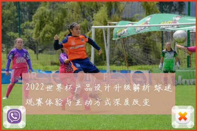 2022世界杯产品设计升级解析 球迷观赛体验与互动方式深度改变