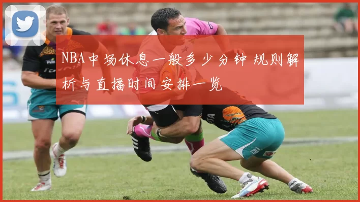 NBA中场休息一般多少分钟 规则解析与直播时间安排一览