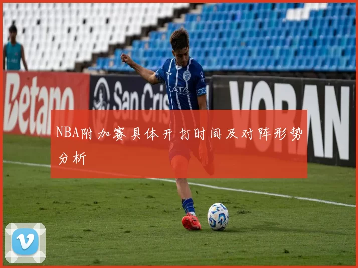 NBA附加赛具体开打时间及对阵形势分析