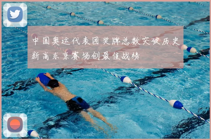 中国奥运代表团奖牌总数突破历史新高东京赛场创最佳战绩