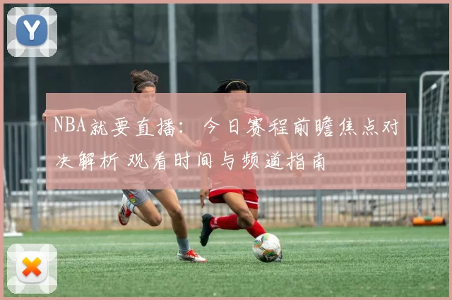 NBA就要直播：今日赛程前瞻焦点对决解析 观看时间与频道指南