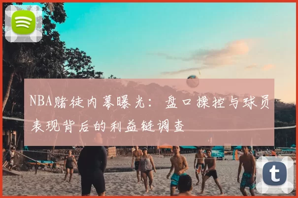 NBA赌徒内幕曝光：盘口操控与球员表现背后的利益链调查