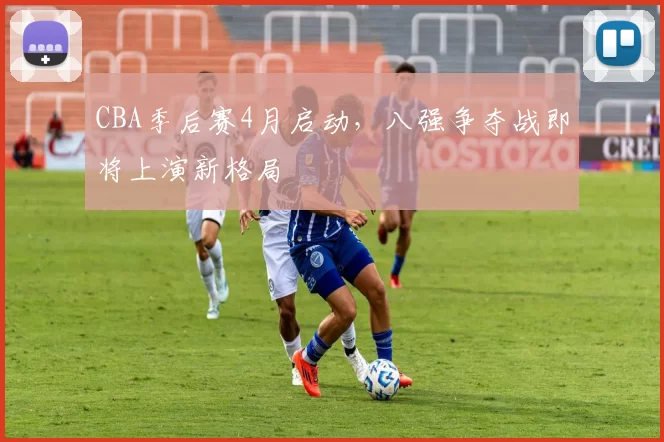 CBA季后赛4月启动，八强争夺战即将上演新格局