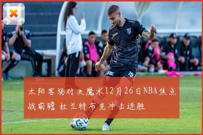 太阳客场对决魔术12月26日NBA焦点战前瞻 杜兰特布克冲击连胜