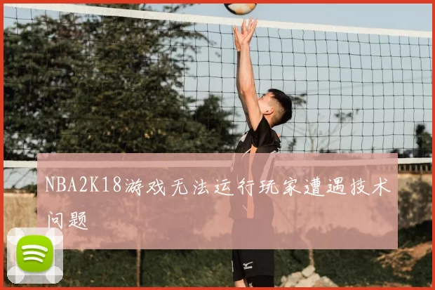 NBA2K18游戏无法运行玩家遭遇技术问题