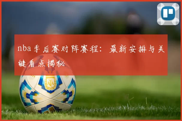 nba季后赛对阵赛程：最新安排与关键看点揭秘