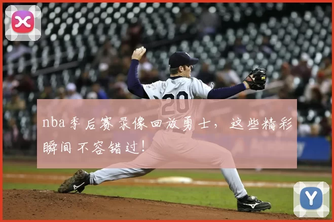 nba季后赛录像回放勇士,这些精彩瞬间不容错过!