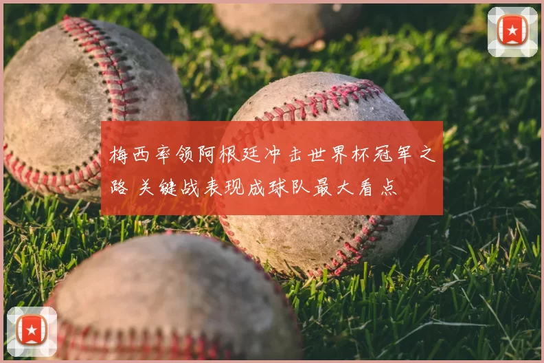 梅西率领阿根廷冲击世界杯冠军之路 关键战表现成球队最大看点