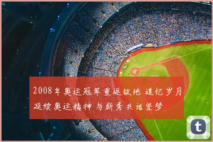 2008年奥运冠军重返故地 追忆岁月延续奥运精神 与新秀共话坚梦