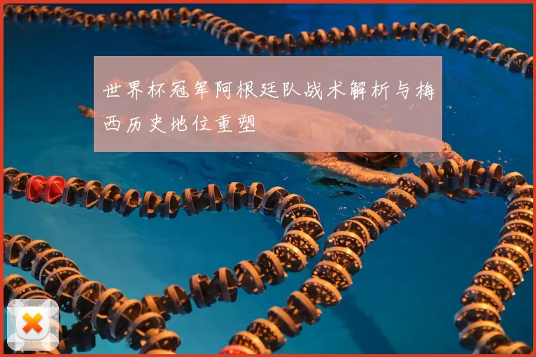 世界杯冠军阿根廷队战术解析与梅西历史地位重塑