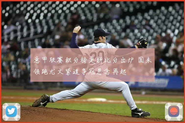 意甲联赛积分榜更新比分出炉 国米领跑尤文紧追争冠悬念再起