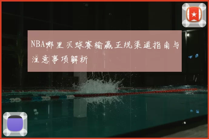 NBA哪里买球赛输赢正规渠道指南与注意事项解析