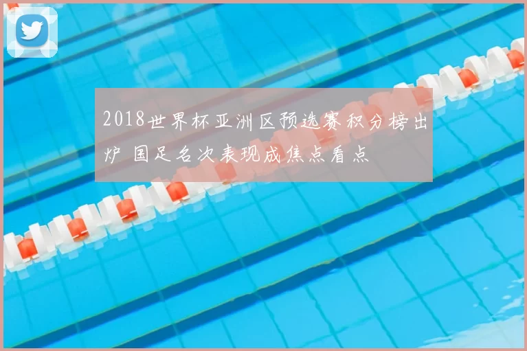 2018世界杯亚洲区预选赛积分榜出炉 国足名次表现成焦点看点