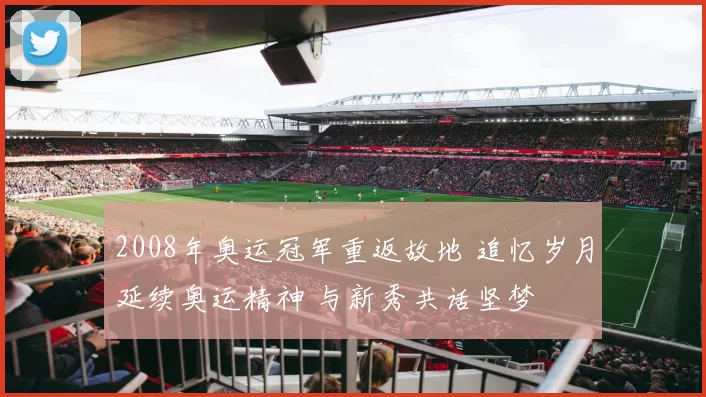 2008年奥运冠军重返故地 追忆岁月延续奥运精神 与新秀共话坚梦