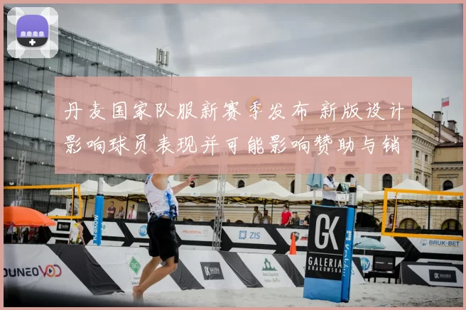 丹麦国家队服新赛季发布 新版设计影响球员表现并可能影响赞助与销量