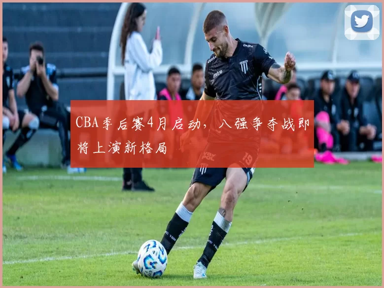 CBA季后赛4月启动，八强争夺战即将上演新格局