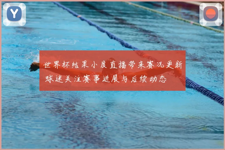 世界杯结果小度直播带来赛况更新 球迷关注赛事进展与后续动态
