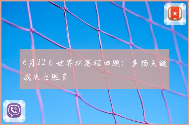 6月22日世界杯赛程回顾：多场关键战决出胜负